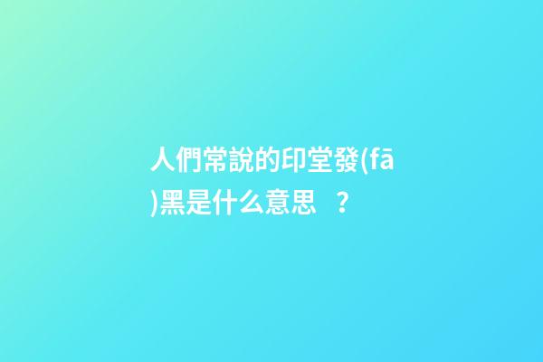 人們常說的印堂發(fā)黑是什么意思？